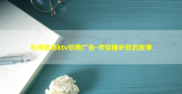 杭州夜场ktv招聘广告-带你赚听你的故事